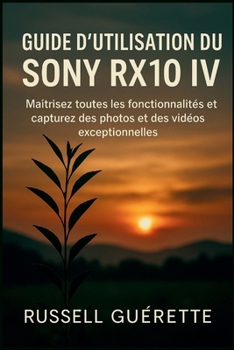 GUIDE D'UTILISATION DU SONY RX10 IV: Maîtrisez toutes les fonctionnalités et capturez des photos et des vidéos exceptionnelles