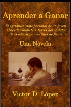 Aprender a Ganar (Una Novela): El agridulce viaje personal de un joven abogado idealista a través del ámbito de la educación con fines de lucro (Spanish Edition)