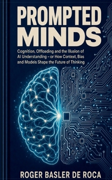 Paperback Prompted Minds: Cognition, Offloading and the Illusion of AI Understanding - or How Context, Bias and Models Shape the Future of Thinking Book