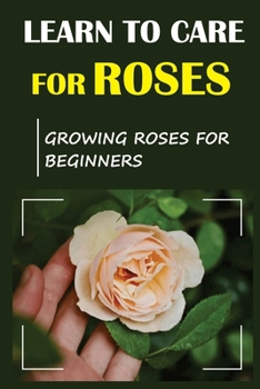 Paperback Learn To Care For Roses: Growing Roses For Beginners: Tips For Planting Roses For Beginners Book