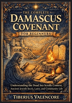 The Complete Damascus Covenant for Beginners: Understanding the Dead Sea Scrolls Context, Ancient Jewish Sects, Laws, and Community Life