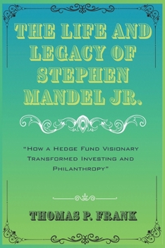 The Life and Legacy of Stephen Mandel Jr.: "How a Hedge Fund Visionary Transformed Investing and Philanthropy"