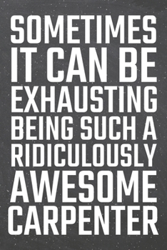 Sometimes it can be Exhausting being such a Ridiculously Awesome Carpenter: Carpenter Dot Grid Notebook, Planner or Journal | 110 Dotted Pages | ... Carpenter Gift Idea for Christmas or Birthday
