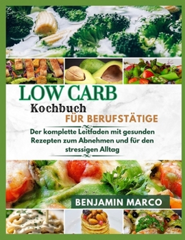 Low Carb Kochbuch für Berufstätige: Der komplette Leitfaden mit gesunden Rezepten zum Abnehmen und für den stressigen Alltag