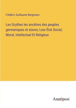 Paperback Les Scythes les ancêtres des peuples germaniques et slaves; Leur État Social, Moral, Intellectuel Et Religieux [French] Book