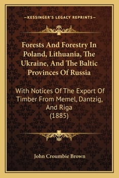 Forests And Forestry In Poland, Lithuania, The Ukraine, And The Baltic Provinces Of Russia: With Notices Of The Export Of Timber From Memel, Dantzig, And Riga