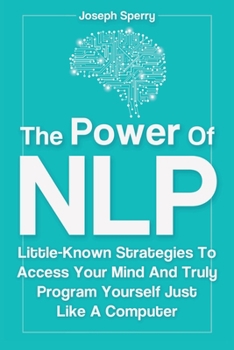 Paperback The Power Of NLP: Little-Known Strategies To Access Your Mind And Truly Program Yourself Just Like A Computer Book