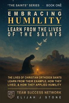 Embracing Humility - Learn From The Lives of the Saints: Christian Orthodox Saints -- Learn From Their Example, How They Lived & How They Applied Humility (Team Success Network) (The Saints Series)