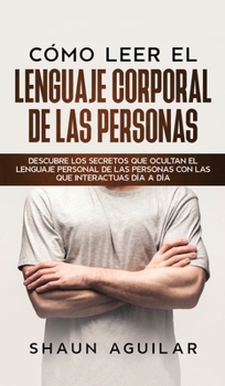 Cómo Leer el Lenguaje Corporal de las Personas: Descubre los secretos que ocultan el lenguaje personal de las personas con las que interactuas día a día