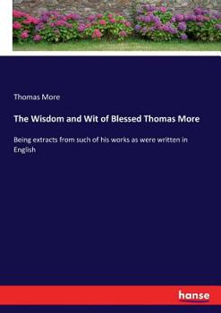 Paperback The Wisdom and Wit of Blessed Thomas More: Being extracts from such of his works as were written in English Book