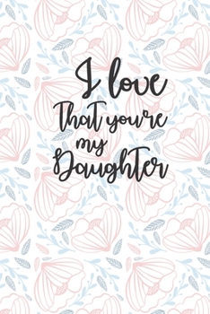 I Love That You're My Daughter: A thoughtful Gift for New Mother, to be Moms To Write Memories now and Read them later to Treasure for ever as a ... Lined Floral Journal for your Little Girl