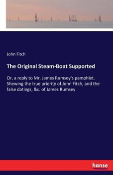 Paperback The Original Steam-Boat Supported: Or, a reply to Mr. James Rumsey's pamphlet. Shewing the true priority of John Fitch, and the false datings, &c. of Book