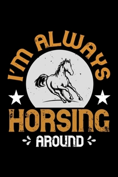 I'm Always Horsing Around: Best horse quote journal notebook for multiple purpose like writing notes, plans and ideas. Best horse journal for horse lover. (Proud Horse Owner Notebook Journal)