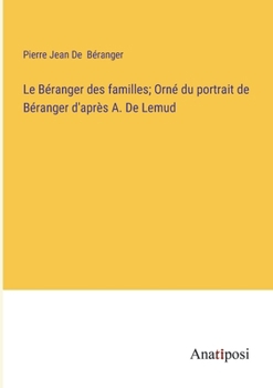 Le Béranger des familles; Orné du portrait de Béranger d'après A. De Lemud (French Edition)