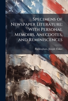 Specimens Of Newspaper Literature, With Personal Memoirs, Anecdotes And Reminiscences