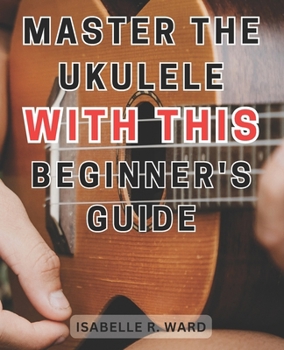 Paperback Master the Ukulele with this Beginner's Guide: Learn the Art of Ukulele Playing: Step-by-Step Guide with Practice Exercises for Beginners Book