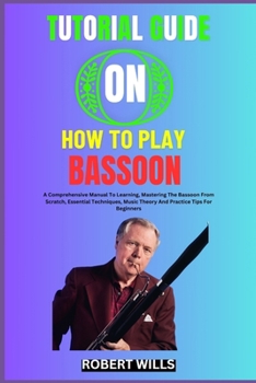 Paperback Tutorial Guide on How to Play Bassoon: A Comprehensive Manual To Learning, Mastering The Bassoon From Scratch, Essential Techniques, Music Theory And Book