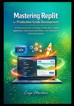 Paperback Mastering Replit for Production-Grade Development: A Professional Guide to Building Scalable Web and Mobile Applications, Data Science Workflows, and Book