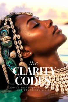 The Clarity Codes: A Guide to Frequency Alignment and Sovereign Living