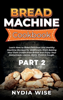 Bread Machine Cookbook: Learn How to Bake Delicious and Healthy Machine Recipes for Beginners. Start Baking Your Own Gluten-Free Bread and Enjoy Your Homemade Loaves, Buns, Pizza & Dough.