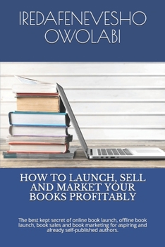 Paperback How to Launch, Sell and Market Your Books Profitably: The best kept secret of online book launch, offline book launch, book sales and book marketing f Book
