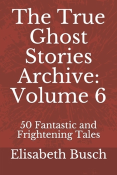 The True Ghost Stories Archive: Volume 6: 50 Fantastic and Frightening Tales