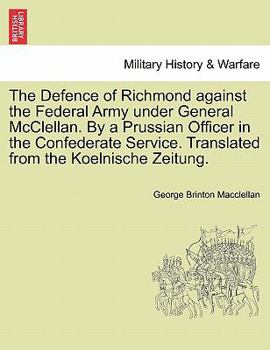 The Defence of Richmond against the Federal Army under General McClellan. By a Prussian Officer in the Confederate Service. Translated from the Koelnische Zeitung.