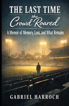 The Last Time the Crowd Roared: A Memoir of Memory, Loss, and What Remains (The Memory & Meaning Series)