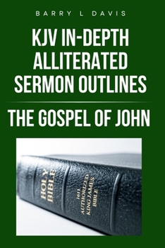 KJV In-Depth Alliterated Sermon Outlines: The Gospel of John (KJV In-Depth Alliterated Sermon Outlines Series)