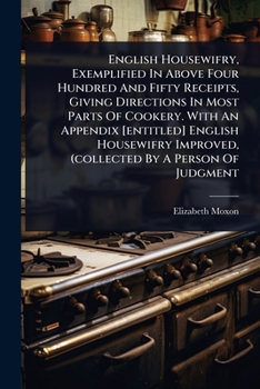 English Housewifry, Exemplified In Above Four Hundred And Fifty Receipts, Giving Directions In Most Parts Of Cookery. With An Appendix [entitled] ... Improved, (collected By A Person Of Judgment