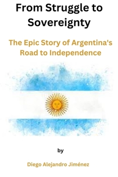 From Struggle to Sovereignty: The Epic Story of Argentina's Road to Independence