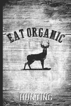 Hunting Log Book Journal for Hunter: Eat Organic Hunt in Forest - Hunters Track Record of Species, Location, Gear - Shooting Seasons Dates
