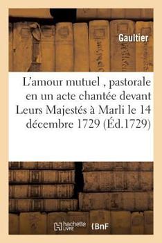 L'amour mutuel , pastorale en un acte chantée devant Leurs Majestés à Marli le 14 décembre 1729 (Litterature)