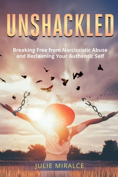 Unshackled: Breaking Free from Narcissistic Abuse and Reclaiming Your Authentic Self