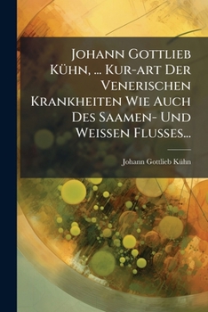 Johann Gottlieb Kühn, ... Kur-art Der Venerischen Krankheiten Wie Auch Des Saamen- Und Weissen Flusses...