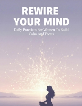 Rewire Your Mind: Daily Practices For Women To Build Calm And Focus
