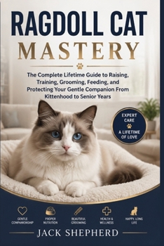 Ragdoll Cat Mastery: The Complete Lifetime Guide to Raising, Training, Grooming, Feeding, and Protecting Your Gentle Companion From Kittenhood to Senior Years