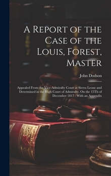 Hardcover A Report of the Case of the Louis, Forest, Master: Appealed From the Vice-Admiralty Court at Sierra Leone and Determined in the High Court of Admiralt Book