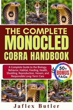 THE COMPLETE MONOCLED COBRA HANDBOOK: A Complete Guide to the Biology, Behavior, Habitat, Feeding, Health, Shedding, Reproduction, Venom, and Responsible Long-Term Care