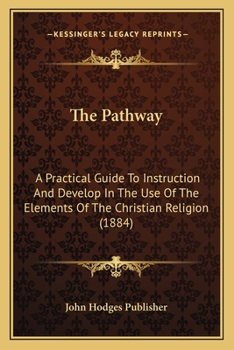 Paperback The Pathway: A Practical Guide To Instruction And Develop In The Use Of The Elements Of The Christian Religion (1884) Book