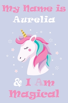 My Name is Aurelia and I am magical Unicorn Notebook / Journal 6x9 Ruled Lined 120 Pages School Degree Student Graduation university: Aurelia's ... pad blotter Perfect gift magical unicorns jou
