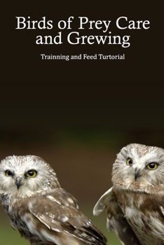 Birds of Prey Care and Grewing: Trainning and Feed Turtorial: Growing a Birds of Prey Guidebook