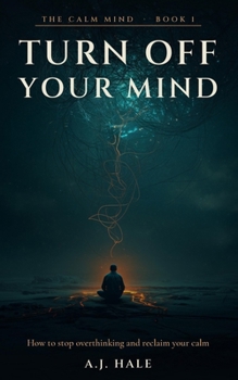 Turn Off Your Mind: How to Stop Overthinking, Quiet Mental Rumination, and Reclaim Your Calm — 7 Science-Backed Techniques and a 30-Day Plan (The Calm Mind)
