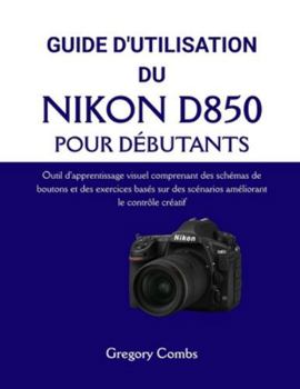 GUIDE D'UTILISATION DU NIKON D850 POUR DÉBUTANTS: Outil d'apprentissage visuel comprenant des schémas de boutons et des exercices basés sur des scénarios améliorant le contrôle créatif