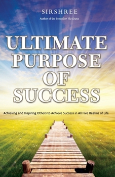 Ultimate Purpose of Success: Achieving and Inspiring Others to Achieve Success in All Five Realms of Life