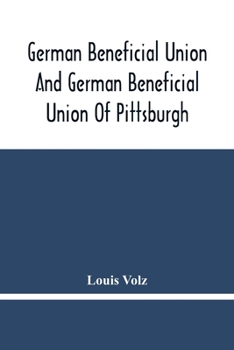 German Beneficial Union And German Beneficial Union Of Pittsburgh: Concise Compilation Of The History Of The First Twenty-Five Years Of Its Existence; The Workers Of The Union And Their Success