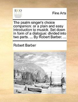 Paperback The Psalm Singer's Choice Companion: Or a Plain and Easy Introduction to Musick. Set Down in Form of a Dialogue: Divided Into Two Parts. ... by Robert Book