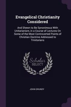 Paperback Evangelical Christianity Considered: And Shewn to Be Synonimous With Unitarianism, in a Course of Lectures On Some of the Most Controverted Points of Book