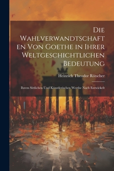 Paperback Die Wahlverwandtschaften Von Goethe in Ihrer Weltgeschichtlichen Bedeutung: Ihrem Sittlichen Und Künstlerischen Werthe Nach Entwickelt [German] Book