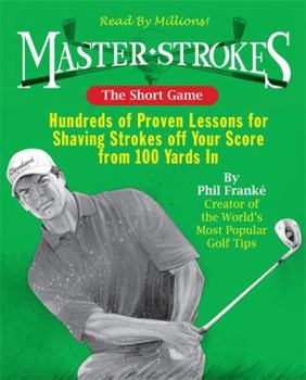 Master Strokes: The Short Game: Hundreds of Proven Lessons for Shaving Strokes Off Your Score from 100 Yards In